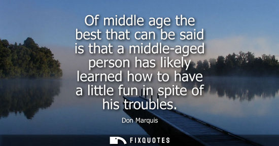 Small: Of middle age the best that can be said is that a middle-aged person has likely learned how to have a l