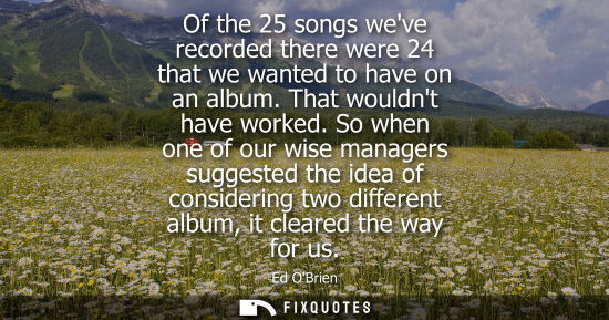 Small: Of the 25 songs weve recorded there were 24 that we wanted to have on an album. That wouldnt have worke