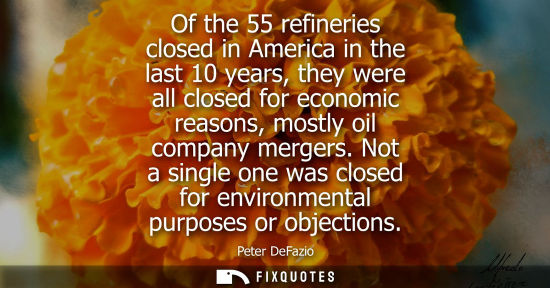 Small: Of the 55 refineries closed in America in the last 10 years, they were all closed for economic reasons,