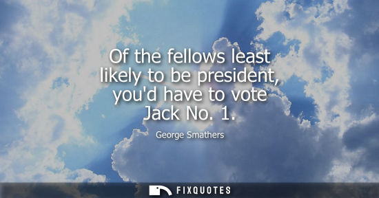 Small: Of the fellows least likely to be president, youd have to vote Jack No. 1