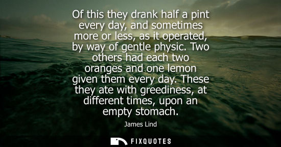 Small: Of this they drank half a pint every day, and sometimes more or less, as it operated, by way of gentle physic.