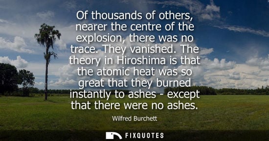 Small: Of thousands of others, nearer the centre of the explosion, there was no trace. They vanished. The theory in H