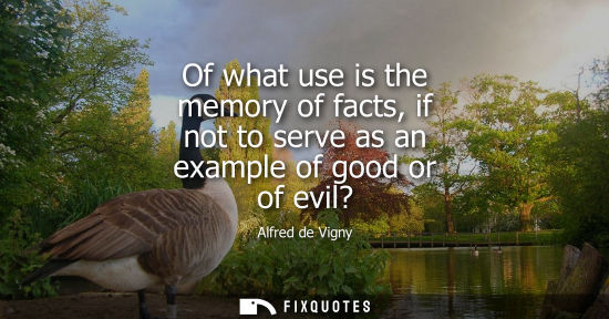 Small: Alfred de Vigny: Of what use is the memory of facts, if not to serve as an example of good or of evil?