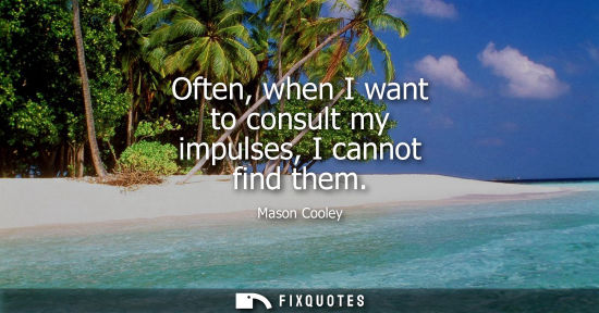 Small: Often, when I want to consult my impulses, I cannot find them