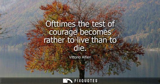Small: Ofttimes the test of courage becomes rather to live than to die