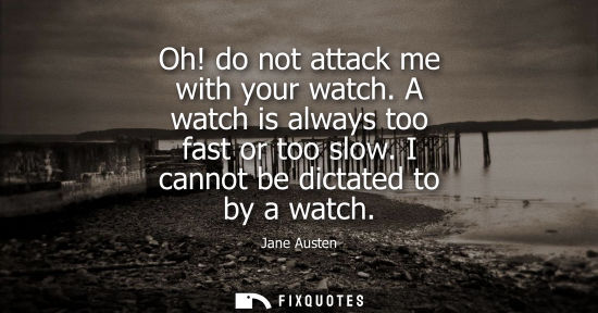 Small: Oh! do not attack me with your watch. A watch is always too fast or too slow. I cannot be dictated to b