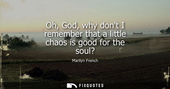 Small: Oh, God, why dont I remember that a little chaos is good for the soul?