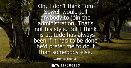 Small: Oh, I dont think Tom Sowell would tell anybody to join the administration. Thats not his style.