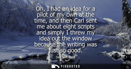 Small: Oh, I had an idea for a pilot of my own at the time, and then Carl sent me about eight scripts and simp