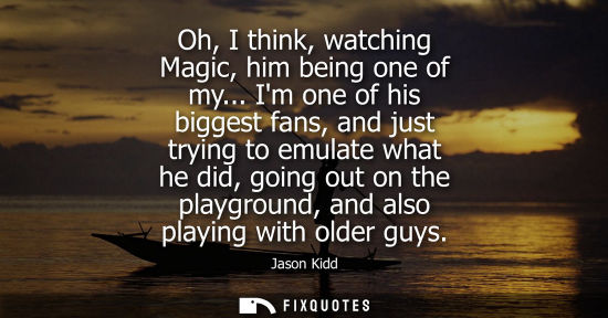 Small: Oh, I think, watching Magic, him being one of my... Im one of his biggest fans, and just trying to emulate wha