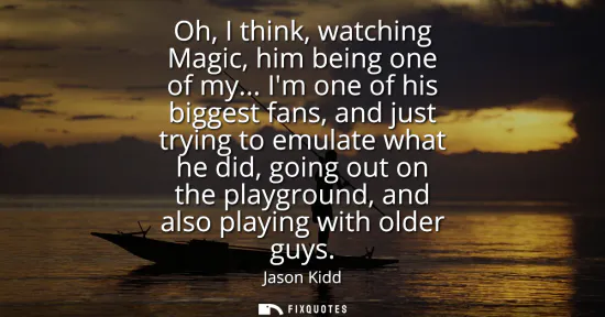 Small: Oh, I think, watching Magic, him being one of my... Im one of his biggest fans, and just trying to emulate wha