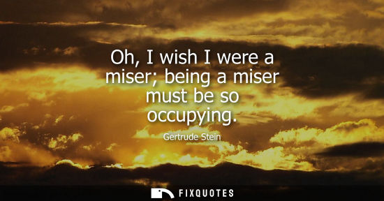 Small: Oh, I wish I were a miser being a miser must be so occupying