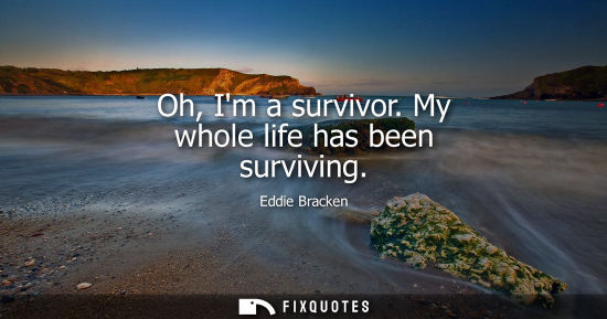 Small: Oh, Im a survivor. My whole life has been surviving
