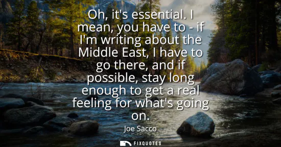 Small: Oh, its essential. I mean, you have to - if Im writing about the Middle East, I have to go there, and if possi