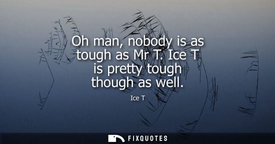 Small: Oh man, nobody is as tough as Mr T. Ice T is pretty tough though as well