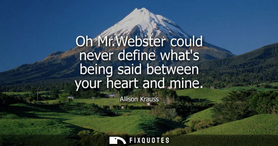 Small: Oh Mr.Webster could never define whats being said between your heart and mine