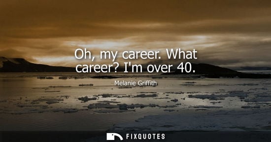 Small: Oh, my career. What career? Im over 40
