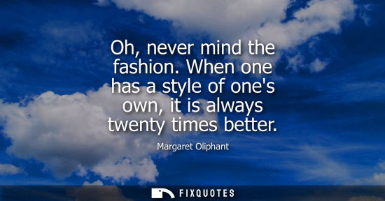 Small: Oh, never mind the fashion. When one has a style of ones own, it is always twenty times better