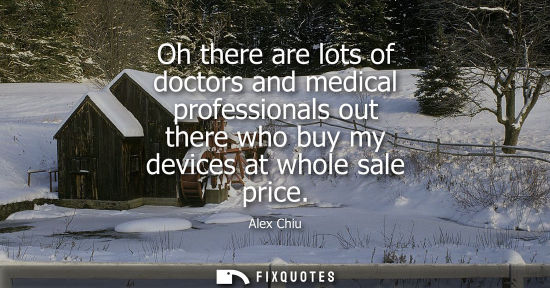 Small: Oh there are lots of doctors and medical professionals out there who buy my devices at whole sale price