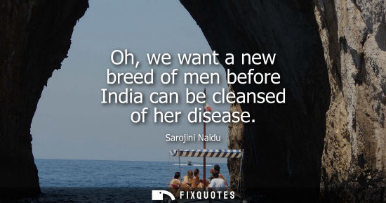Small: Oh, we want a new breed of men before India can be cleansed of her disease