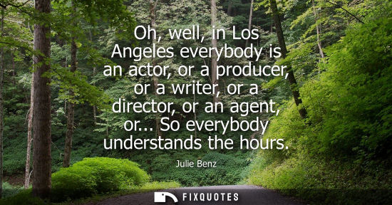 Small: Oh, well, in Los Angeles everybody is an actor, or a producer, or a writer, or a director, or an agent,