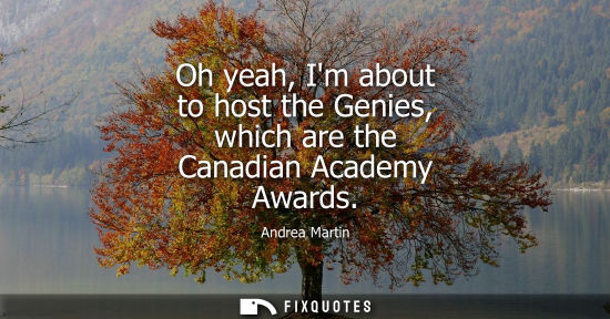 Small: Oh yeah, Im about to host the Genies, which are the Canadian Academy Awards