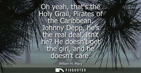 Small: Oh yeah, thats the Holy Grail, Pirates of the Caribbean. Johnny Depp, hes the real deal, isnt he? He do