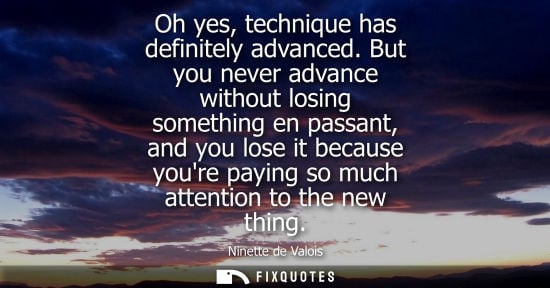 Small: Oh yes, technique has definitely advanced. But you never advance without losing something en passant, a