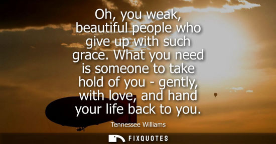 Small: Oh, you weak, beautiful people who give up with such grace. What you need is someone to take hold of yo