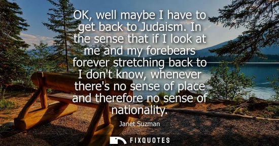 Small: OK, well maybe I have to get back to Judaism. In the sense that if I look at me and my forebears forever stret