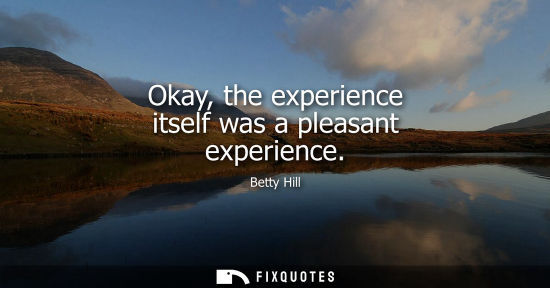 Small: Okay, the experience itself was a pleasant experience