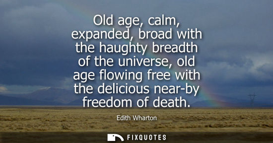 Small: Old age, calm, expanded, broad with the haughty breadth of the universe, old age flowing free with the delicio