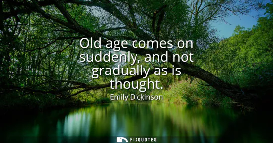 Small: Old age comes on suddenly, and not gradually as is thought