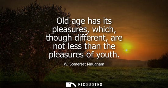 Small: Old age has its pleasures, which, though different, are not less than the pleasures of youth
