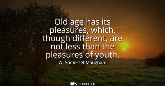 Small: Old age has its pleasures, which, though different, are not less than the pleasures of youth