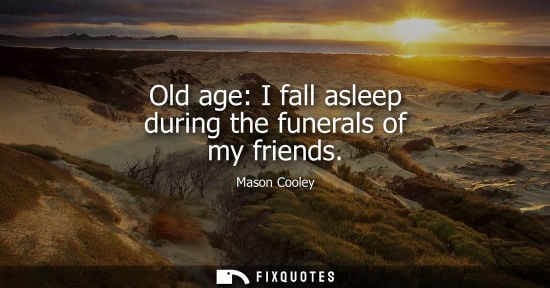 Small: Old age: I fall asleep during the funerals of my friends