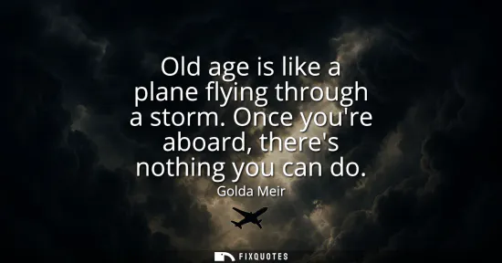 Small: Old age is like a plane flying through a storm. Once youre aboard, theres nothing you can do