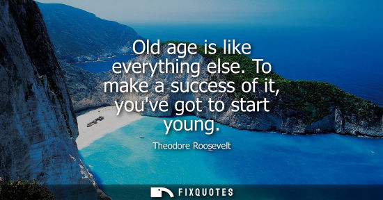 Small: Old age is like everything else. To make a success of it, youve got to start young
