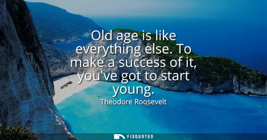 Small: Old age is like everything else. To make a success of it, youve got to start young