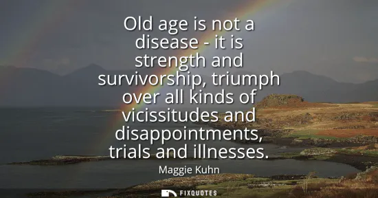 Small: Old age is not a disease - it is strength and survivorship, triumph over all kinds of vicissitudes and disappo
