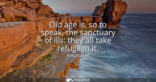 Small: Old age is, so to speak, the sanctuary of ills: they all take refuge in it