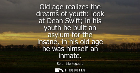 Small: Old age realizes the dreams of youth: look at Dean Swift in his youth he built an asylum for the insane