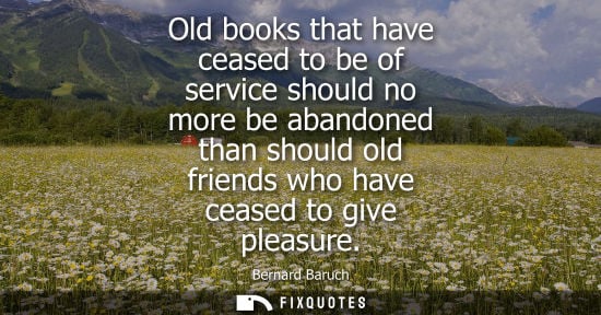 Small: Old books that have ceased to be of service should no more be abandoned than should old friends who hav