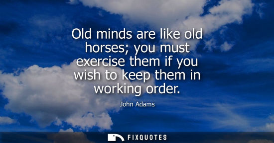 Small: Old minds are like old horses you must exercise them if you wish to keep them in working order