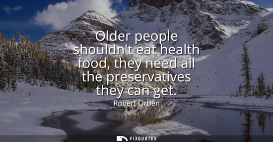 Small: Older people shouldnt eat health food, they need all the preservatives they can get