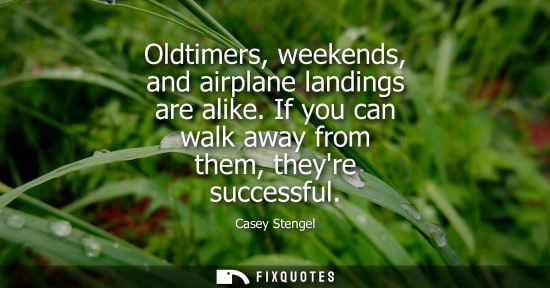 Small: Oldtimers, weekends, and airplane landings are alike. If you can walk away from them, theyre successful