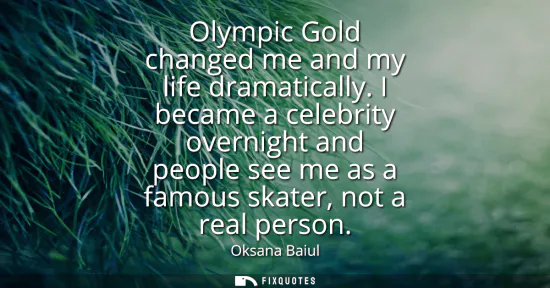 Small: Olympic Gold changed me and my life dramatically. I became a celebrity overnight and people see me as a famous