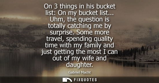 Small: On 3 things in his bucket list: On my bucket list... Uhm, the question is totally catching me by surpri