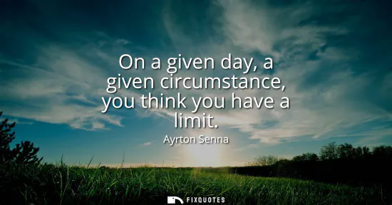 Small: On a given day, a given circumstance, you think you have a limit