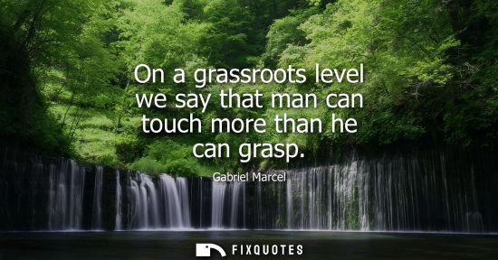 Small: On a grassroots level we say that man can touch more than he can grasp